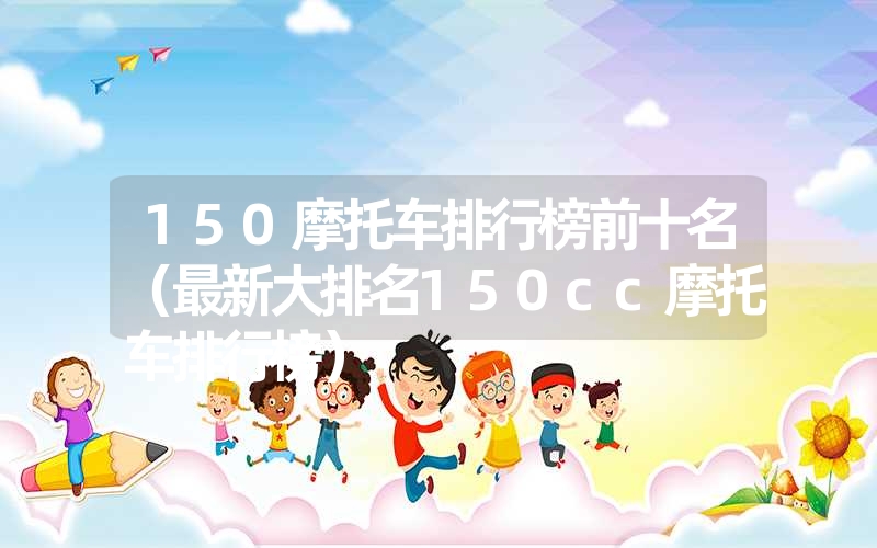 150摩托车排行榜前十名（最新大排名150cc摩托车排行榜）