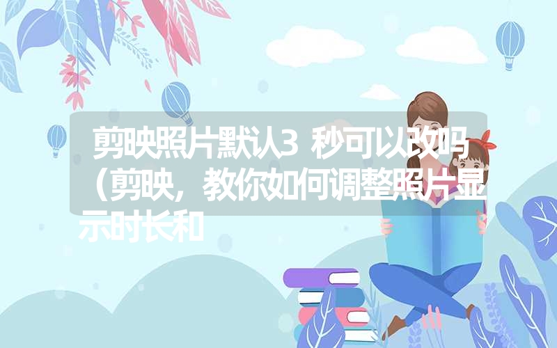 剪映照片默认3秒可以改吗（剪映，教你如何调整照片显示时长和