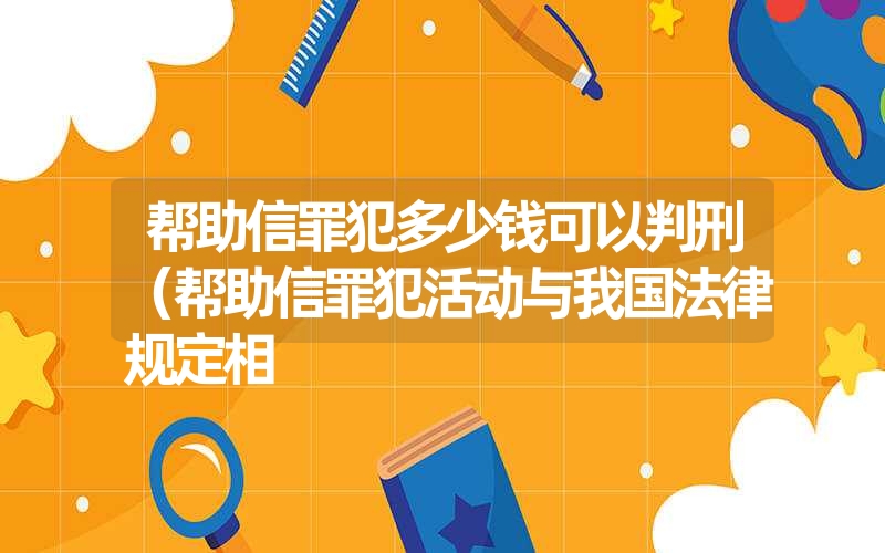 <font color='1677721'>帮助信罪犯多少钱可以判刑（帮助信罪犯活动与我国法律规定相</font>