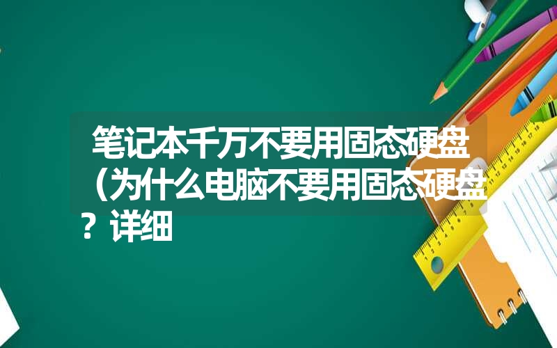 <font color='1677721'>笔记本千万不要用固态硬盘（为什么电脑不要用固态硬盘？详细</font>