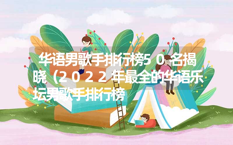 华语男歌手排行榜50名揭晓（2022年最全的华语乐坛男歌手排行榜