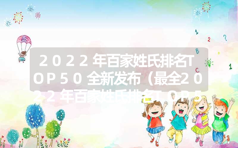 2022年百家姓氏排名TOP50全新发布（最全2022年百家姓氏排名TOP50榜