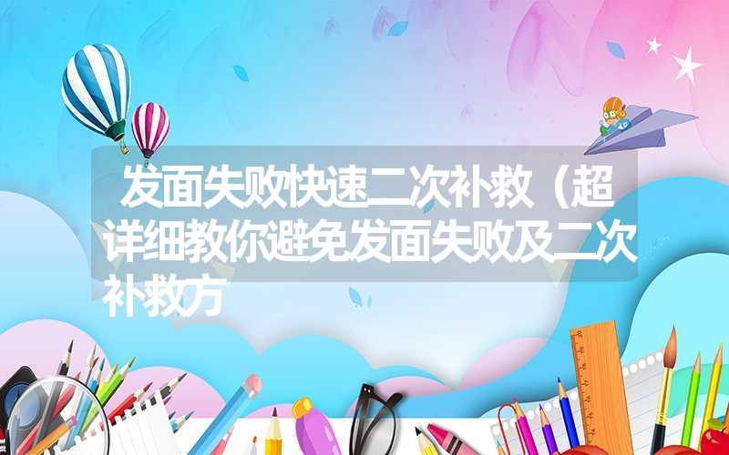 发面失败快速二次补救（超详细教你避免发面失败及二次补救方