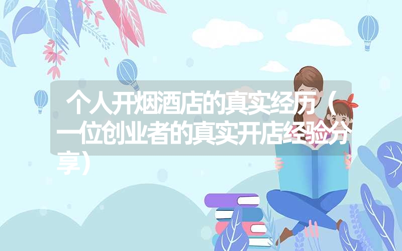 <font color='1677721'>个人开烟酒店的真实经历（一位创业者的真实开店经验分享）</font>