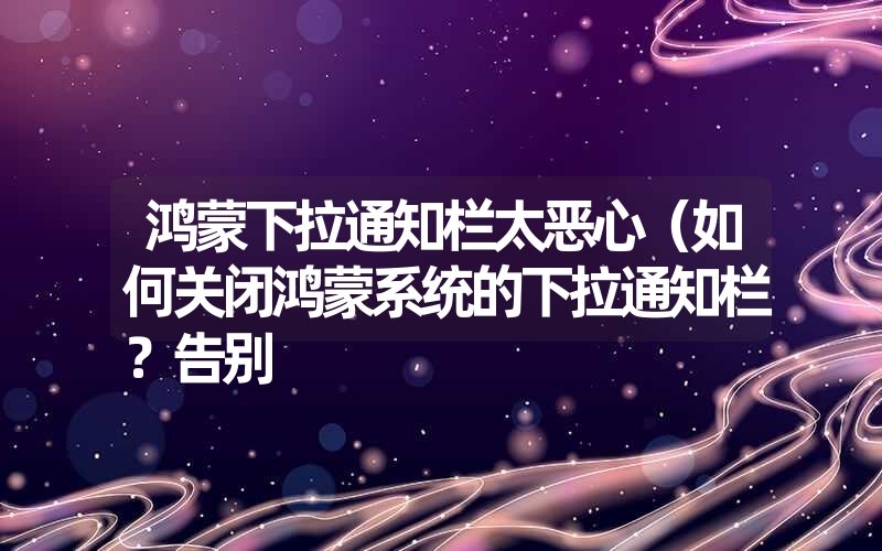 鸿蒙下拉通知栏太恶心（如何关闭鸿蒙系统的下拉通知栏？告别