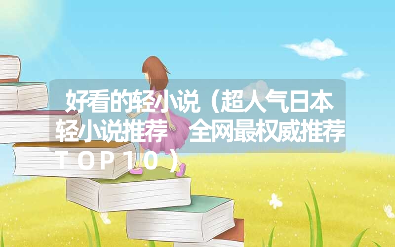 好看的轻小说（超人气日本轻小说推荐 全网最权威推荐TOP10）