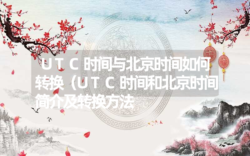 UTC时间与北京时间如何转换（UTC时间和北京时间简介及转换方法