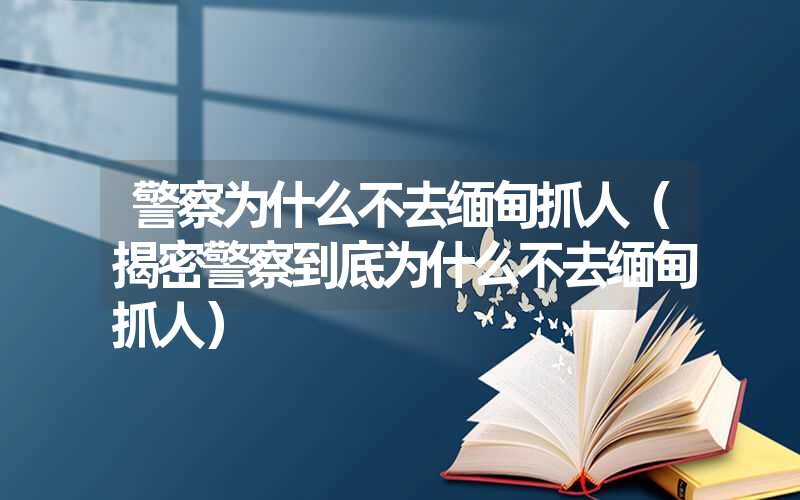 <font color='1677721'>警察为什么不去缅甸抓人（揭密警察到底为什么不去缅甸抓人）</font>