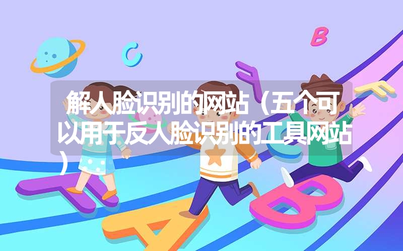 <font color='1677721'>解人脸识别的网站（五个可以用于反人脸识别的工具网站）</font>