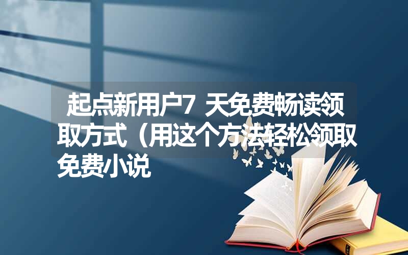 起点新用户7天免费畅读领取方式（用这个方法轻松领取免费小说