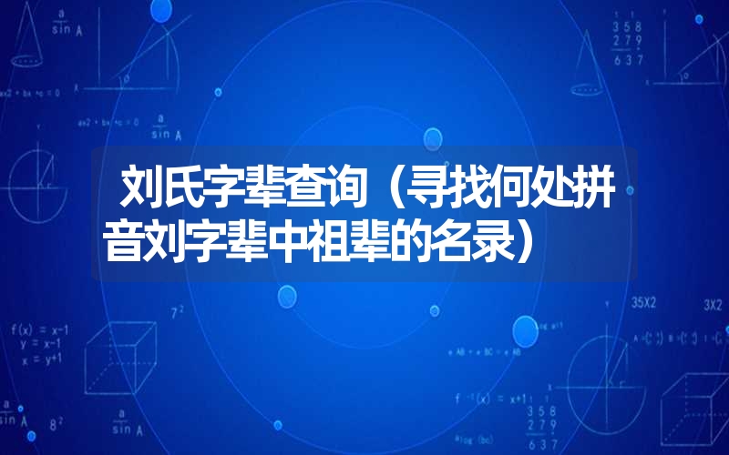 刘氏字辈查询（寻找何处拼音刘字辈中祖辈的名录）