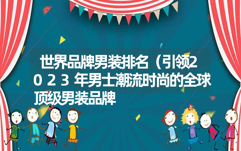 世界品牌男装排名（引领2023年男士潮流时尚的全球顶级男装品牌