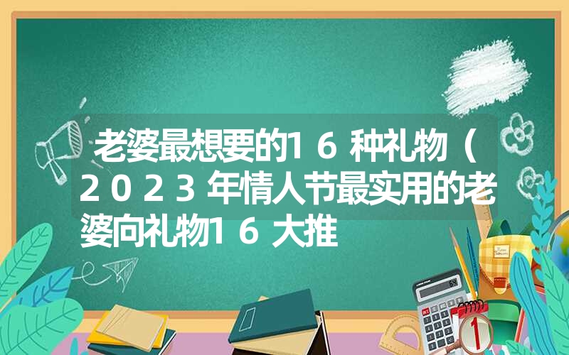 <font color='1677721'>老婆最想要的16种礼物（2023年情人节最实用的老婆向礼物16大推</font>