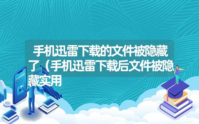 手机迅雷下载的文件被隐藏了（手机迅雷下载后文件被隐藏实用