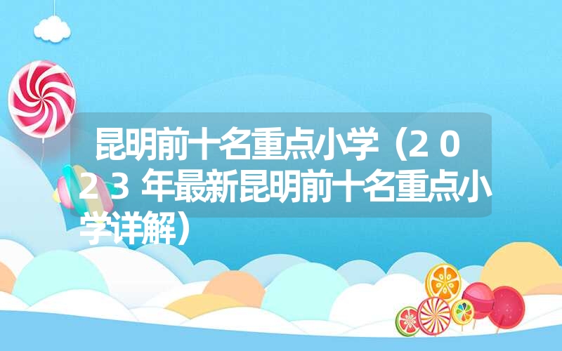 <font color='1677721'>昆明前十名重点小学（2023年最新昆明前十名重点小学详解）</font>