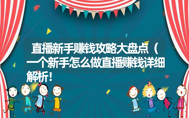 直播新手赚钱攻略大盘点（一个新手怎么做直播赚钱详细解析！