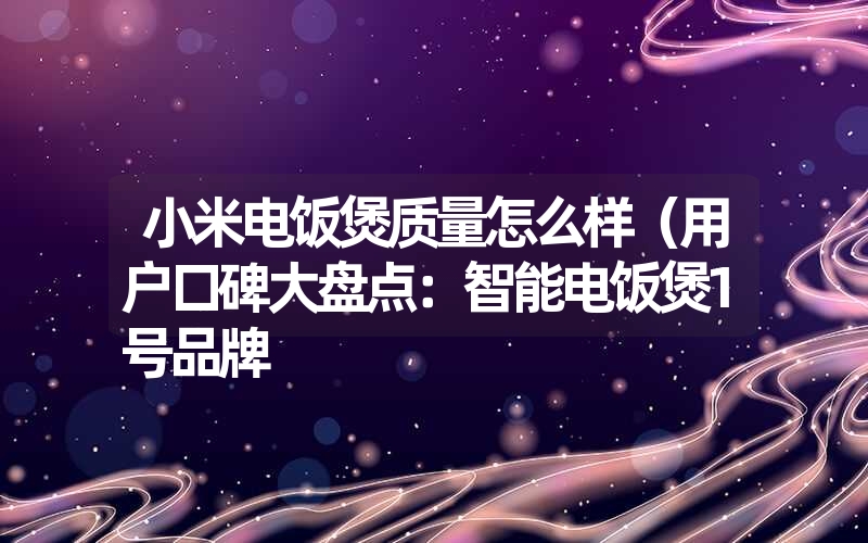 小米电饭煲质量怎么样（用户口碑大盘点：智能电饭煲1号品牌