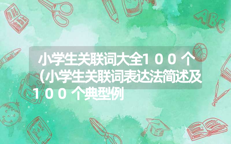 小学生关联词大全100个（小学生关联词表达法简述及100个典型例