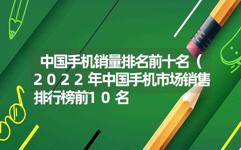 <font color='1677721'>中国手机销量排名前十名（2022年中国手机市场销售排行榜前10名</font>