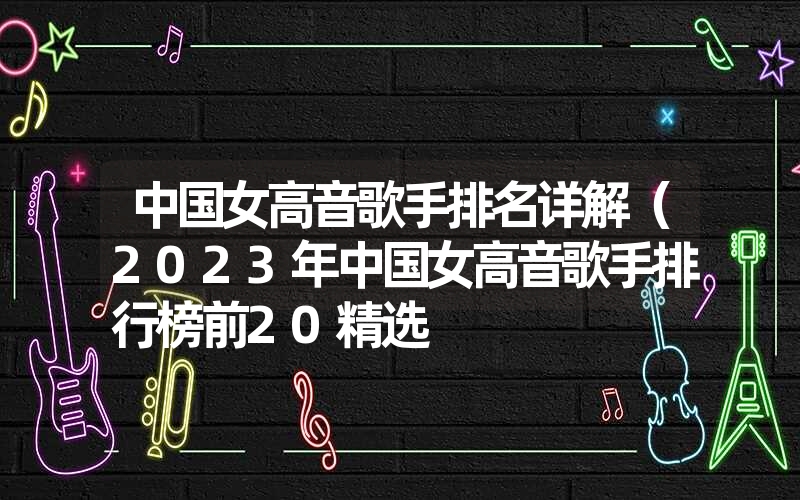 中国女高音歌手排名详解（2023年中国女高音歌手排行榜前20精选