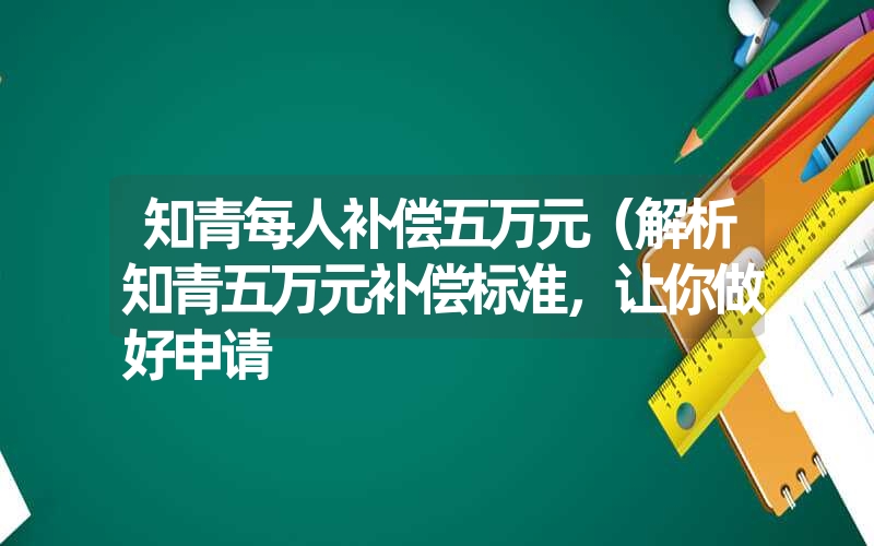 知青每人补偿五万元（解析知青五万元补偿标准，让你做好申请