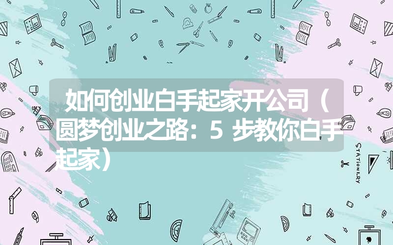 如何创业白手起家开公司（圆梦创业之路：5步教你白手起家）