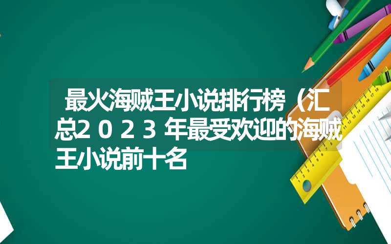 <font color='1677721'>最火海贼王小说排行榜（汇总2023年最受欢迎的海贼王小说前十名</font>