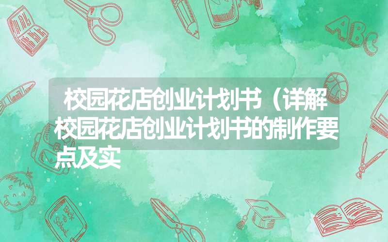 校园花店创业计划书（详解校园花店创业计划书的制作要点及实