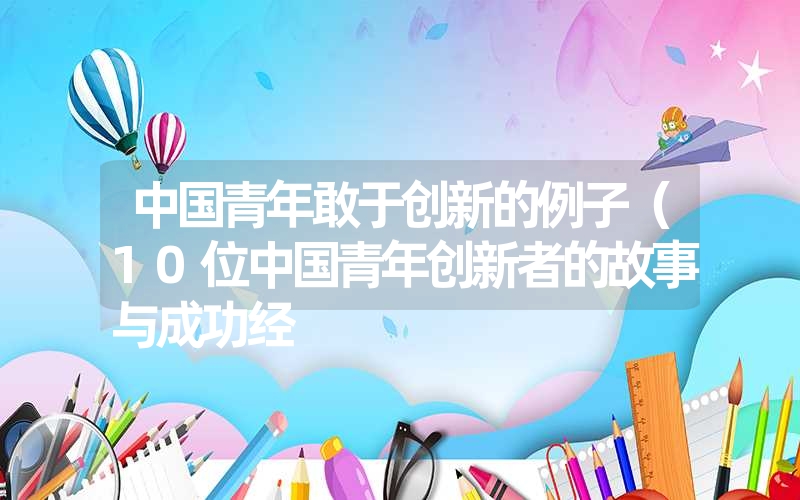 中国青年敢于创新的例子（10位中国青年创新者的故事与成功经