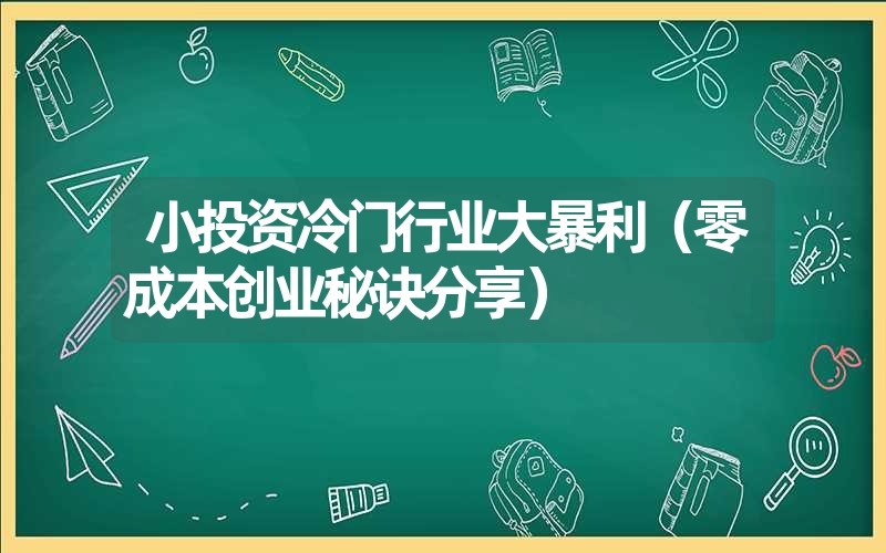 小投资冷门行业大暴利（零成本创业秘诀分享）