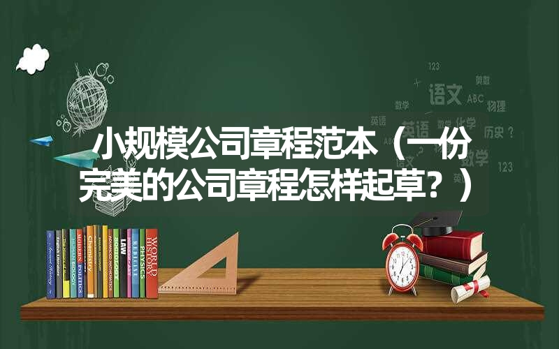 小规模公司章程范本（一份完美的公司章程怎样起草？）