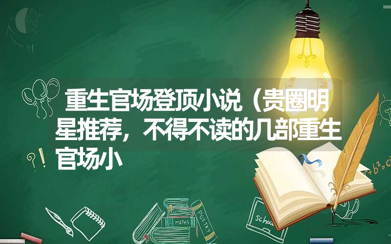 <font color='1677721'>重生官场登顶小说（贵圈明星推荐，不得不读的几部重生官场小</font>