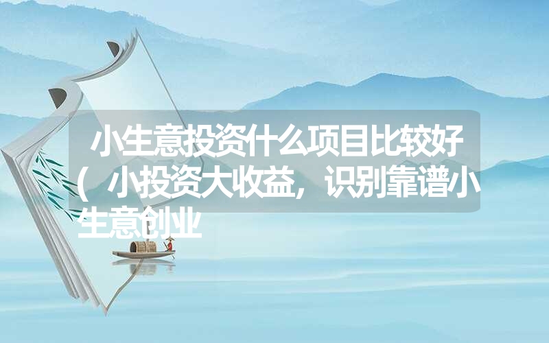 小生意投资什么项目比较好(小投资大收益，识别靠谱小生意创业