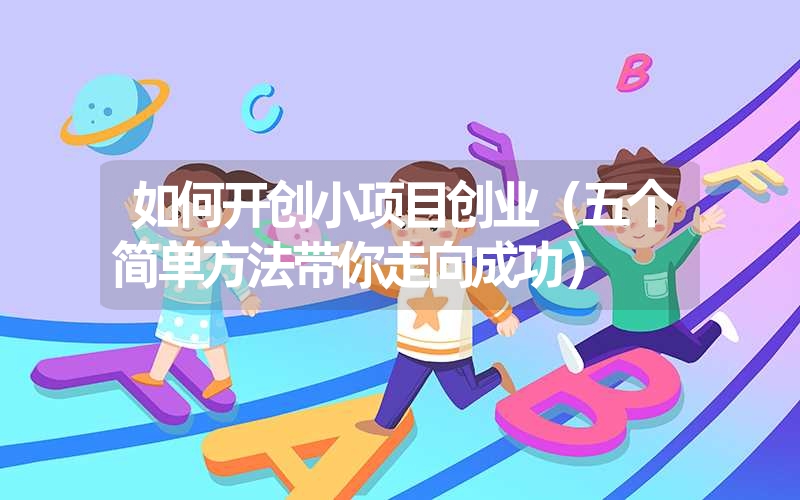 如何开创小项目创业（五个简单方法带你走向成功）