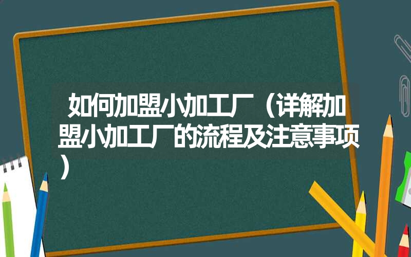 如何加盟小加工厂（详解加盟小加工厂的流程及注意事项）