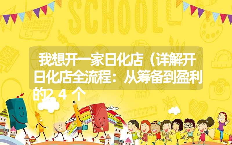 我想开一家日化店（详解开日化店全流程：从筹备到盈利的24个