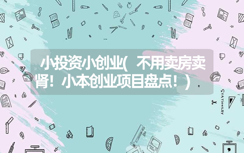 小投资小创业(不用卖房卖肾！小本创业项目盘点！)