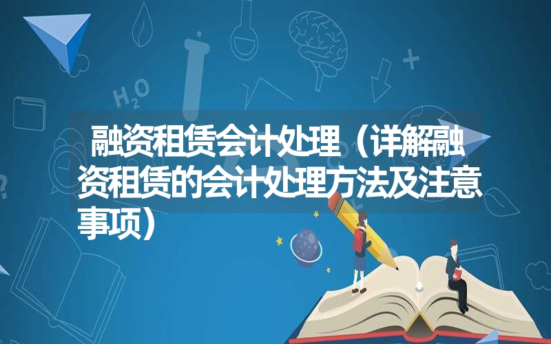 融资租赁会计处理（详解融资租赁的会计处理方法及注意事项）