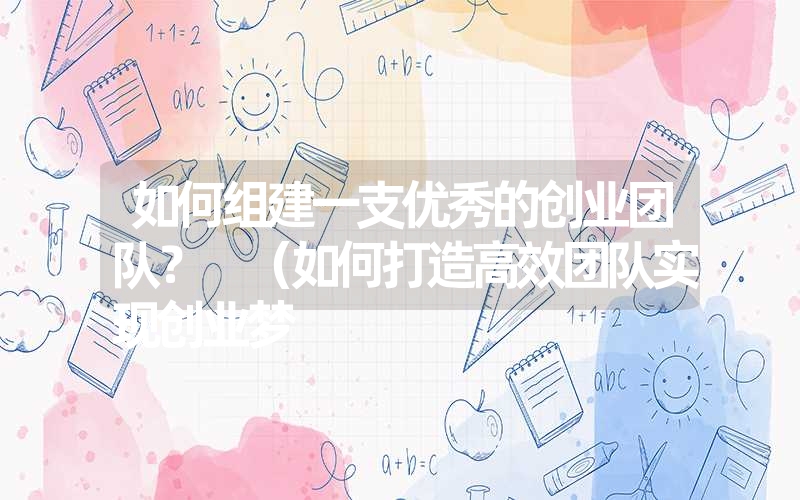 如何组建一支优秀的创业团队？ （如何打造高效团队实现创业梦