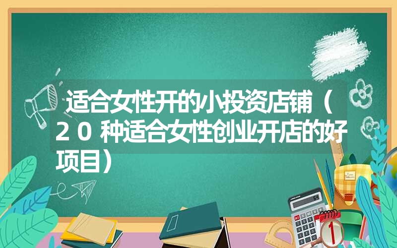 适合女性开的小投资店铺（20种适合女性创业开店的好项目）