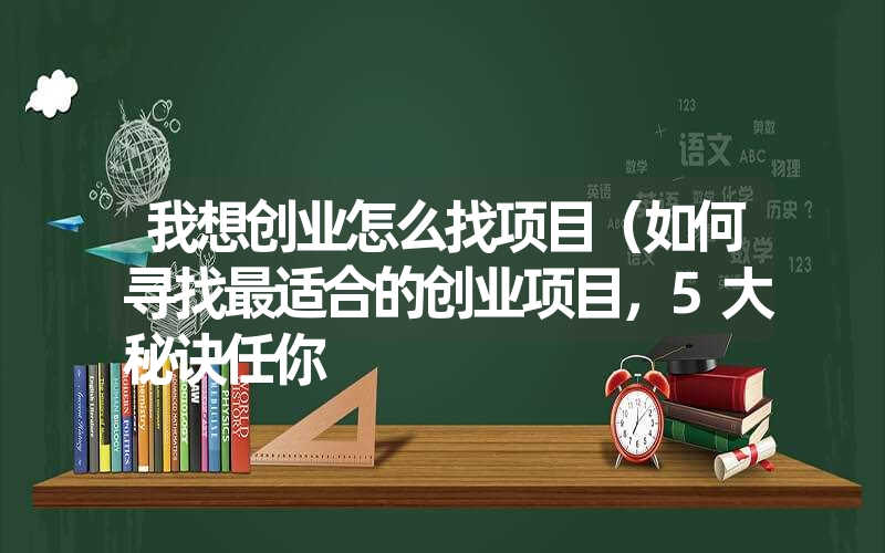 我想创业怎么找项目（如何寻找最适合的创业项目，5大秘诀任你