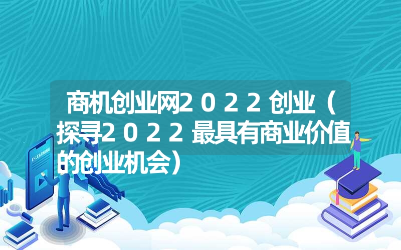 商机创业网2022创业（探寻2022最具有商业价值的创业机会）