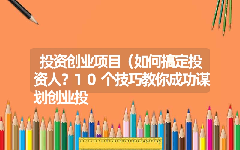 投资创业项目（如何搞定投资人？10个技巧教你成功谋划创业投