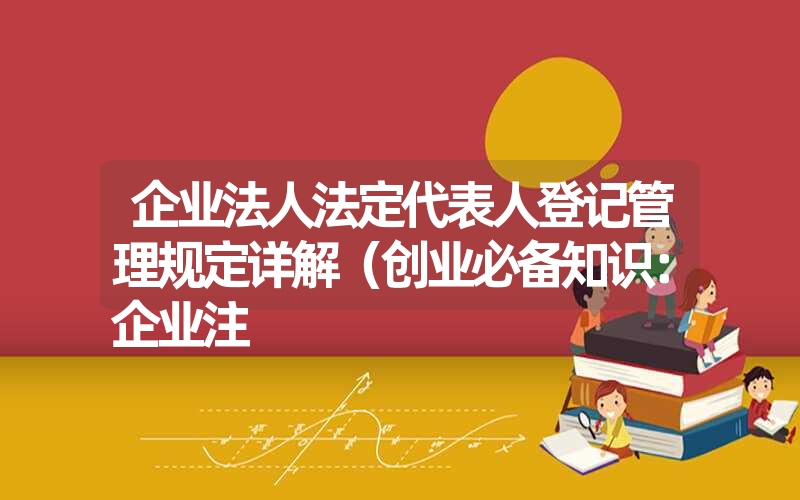 企业法人法定代表人登记管理规定详解（创业必备知识：企业注