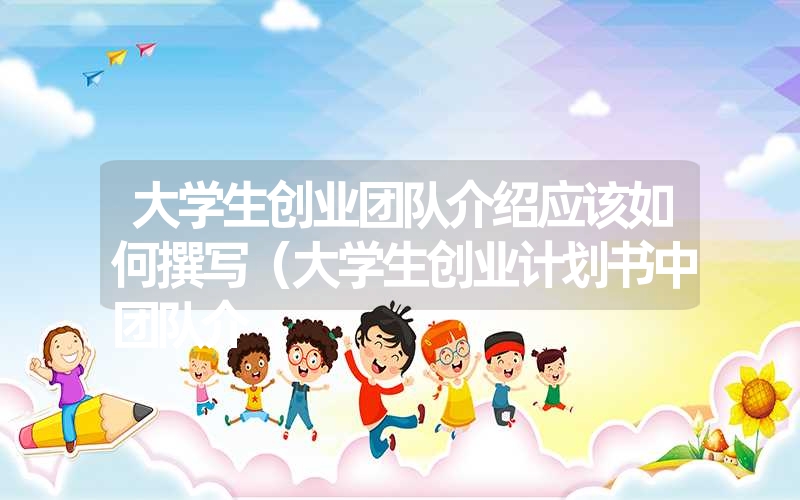 <font color='1677721'>大学生创业团队介绍应该如何撰写（大学生创业计划书中团队介</font>