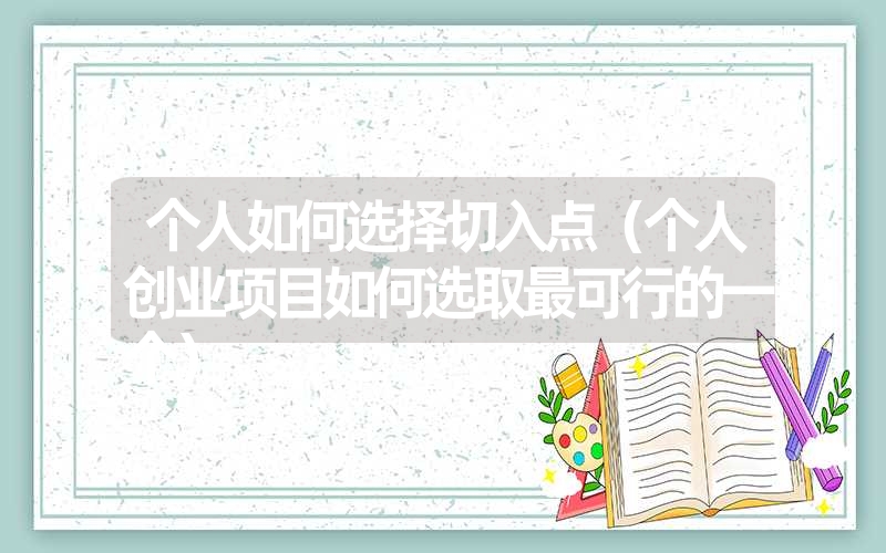 <font color='1677721'>个人如何选择切入点（个人创业项目如何选取最可行的一个）</font>