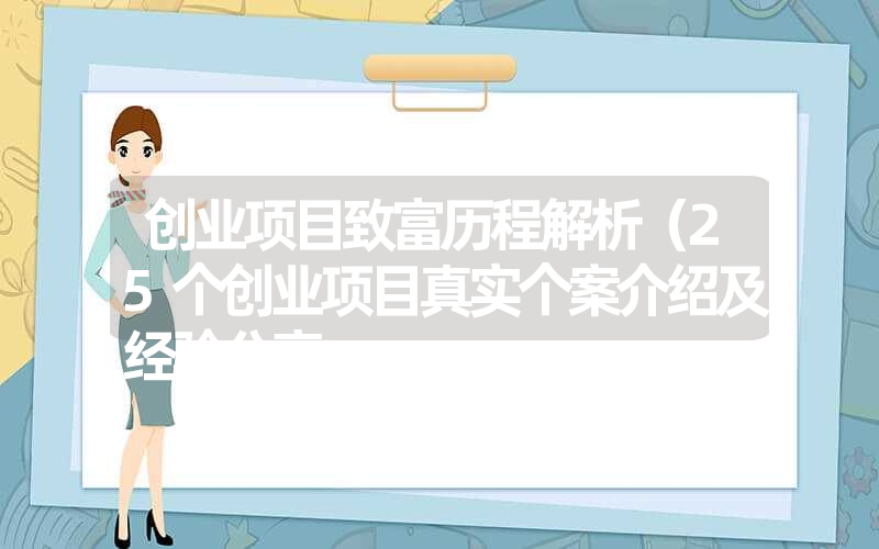 <font color='1677721'>创业项目致富历程解析（25个创业项目真实个案介绍及经验分享</font>