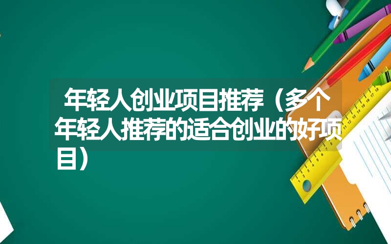 <font color='1677721'>年轻人创业项目推荐（多个年轻人推荐的适合创业的好项目）</font>