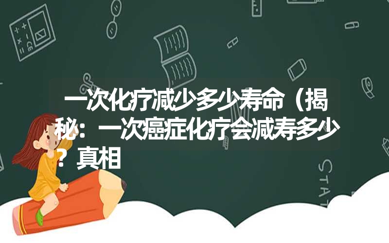 一次化疗减少多少寿命（揭秘：一次癌症化疗会减寿多少？真相