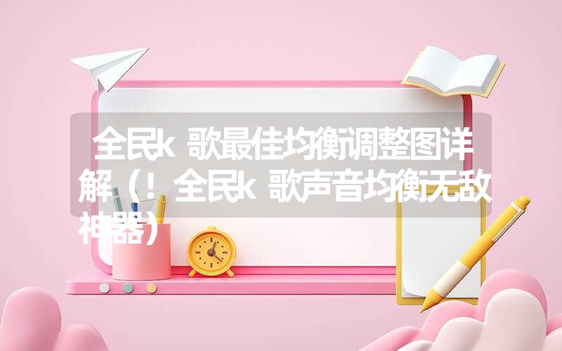 全民k歌最佳均衡调整图详解（！全民k歌声音均衡无敌神器）